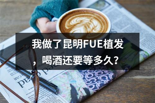 我做了昆明FUE植发，喝酒还要等多久？