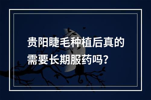 贵阳睫毛种植后真的需要长期服药吗？