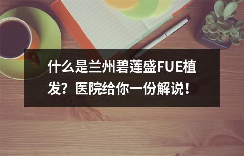 什么是兰州碧莲盛FUE植发？医院给你一份解说！