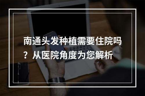 南通头发种植需要住院吗？从医院角度为您解析