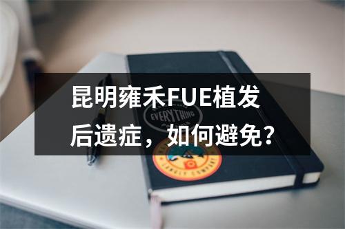 昆明雍禾FUE植发后遗症，如何避免？