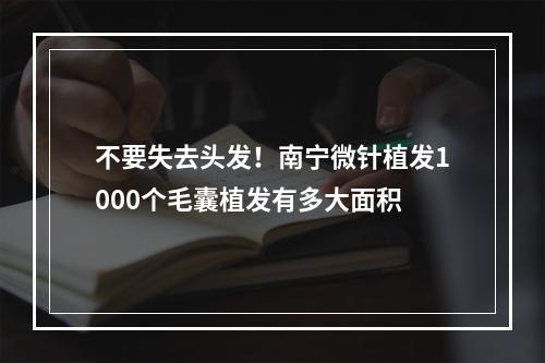 不要失去头发！南宁微针植发1000个毛囊植发有多大面积