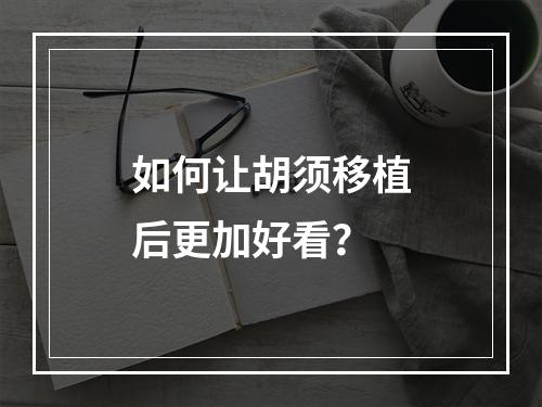 如何让胡须移植后更加好看？