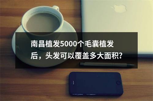 南昌植发5000个毛囊植发后，头发可以覆盖多大面积？