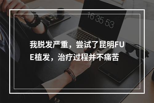 我脱发严重，尝试了昆明FUE植发，治疗过程并不痛苦