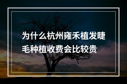 为什么杭州雍禾植发睫毛种植收费会比较贵