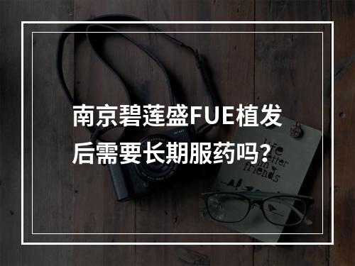 南京碧莲盛FUE植发后需要长期服药吗？