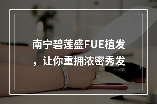 南宁碧莲盛FUE植发，让你重拥浓密秀发