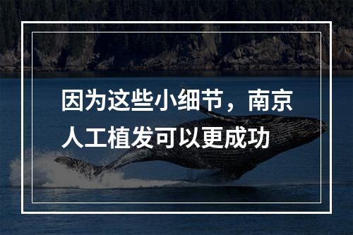 因为这些小细节，南京人工植发可以更成功