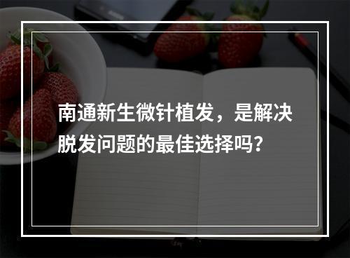 南通新生微针植发，是解决脱发问题的最佳选择吗？