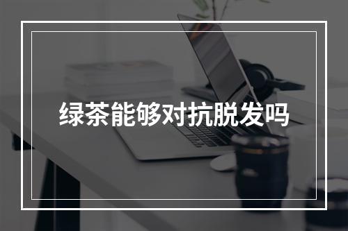 绿茶能够对抗脱发吗