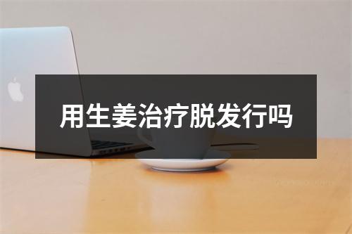 用生姜治疗脱发行吗