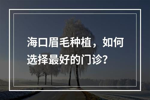 海口眉毛种植，如何选择最好的门诊？