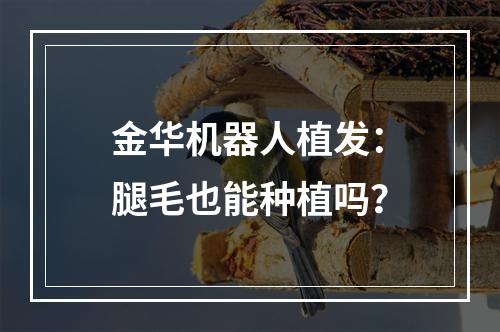 金华机器人植发：腿毛也能种植吗？