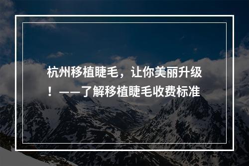 杭州移植睫毛，让你美丽升级！——了解移植睫毛收费标准