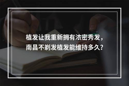 植发让我重新拥有浓密秀发，南昌不剃发植发能维持多久？