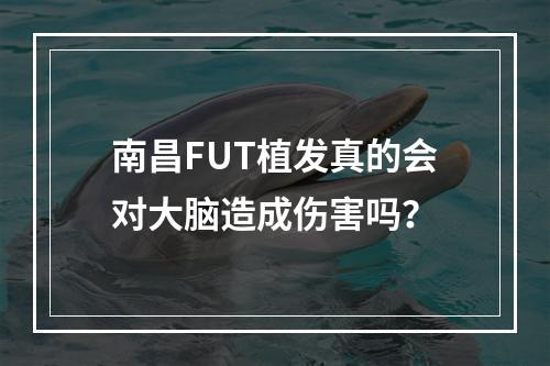 南昌FUT植发真的会对大脑造成伤害吗？