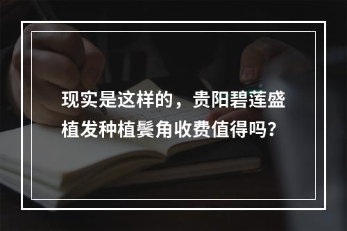 现实是这样的，贵阳碧莲盛植发种植鬓角收费值得吗？