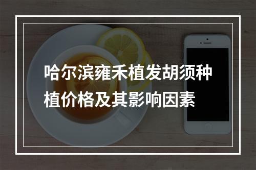 哈尔滨雍禾植发胡须种植价格及其影响因素