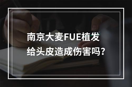 南京大麦FUE植发给头皮造成伤害吗？