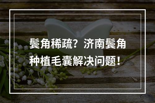 鬓角稀疏？济南鬓角种植毛囊解决问题！