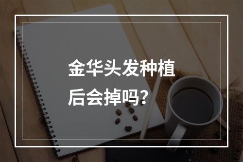 金华头发种植后会掉吗？