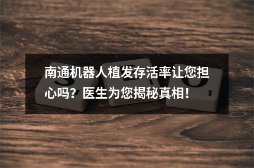 南通机器人植发存活率让您担心吗？医生为您揭秘真相！