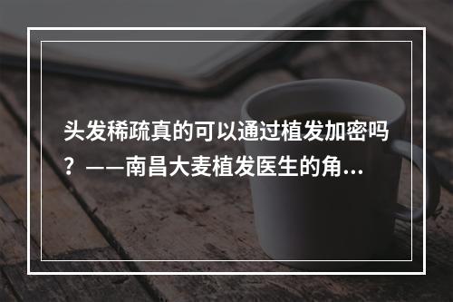 头发稀疏真的可以通过植发加密吗？——南昌大麦植发医生的角度解答