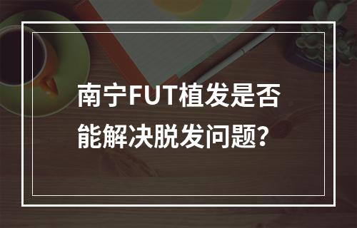 南宁FUT植发是否能解决脱发问题？