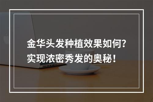 金华头发种植效果如何？实现浓密秀发的奥秘！