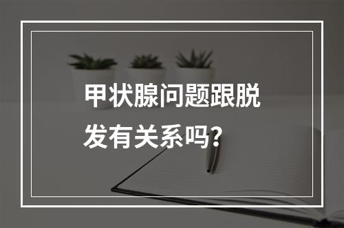 甲状腺问题跟脱发有关系吗？