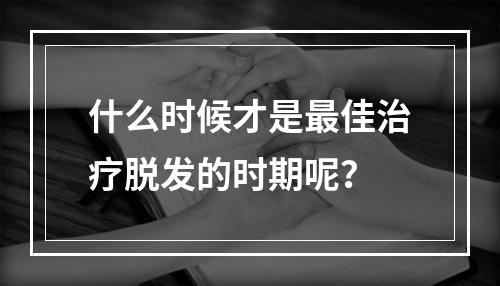 什么时候才是最佳治疗脱发的时期呢？