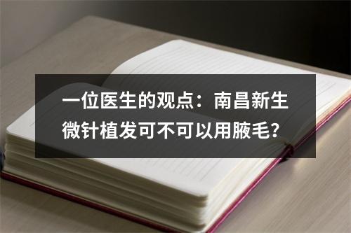 一位医生的观点：南昌新生微针植发可不可以用腋毛？