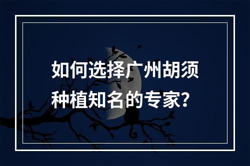 如何选择广州胡须种植知名的专家？