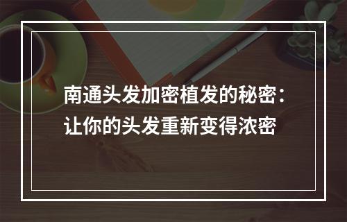 南通头发加密植发的秘密：让你的头发重新变得浓密