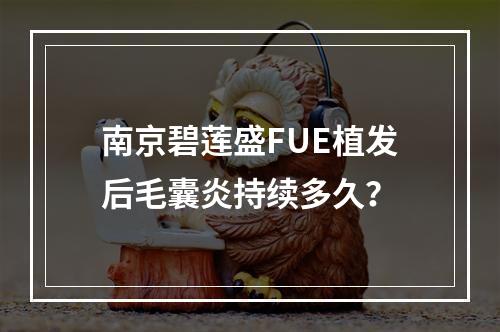 南京碧莲盛FUE植发后毛囊炎持续多久？