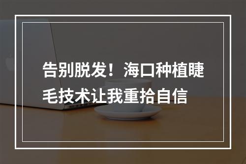 告别脱发！海口种植睫毛技术让我重拾自信