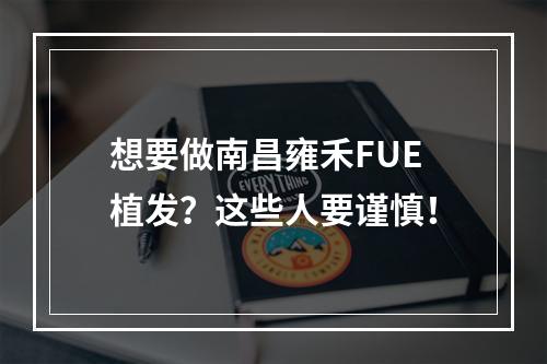 想要做南昌雍禾FUE植发？这些人要谨慎！