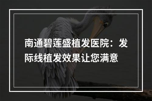 南通碧莲盛植发医院：发际线植发效果让您满意