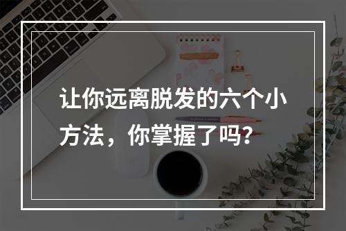 让你远离脱发的六个小方法，你掌握了吗？