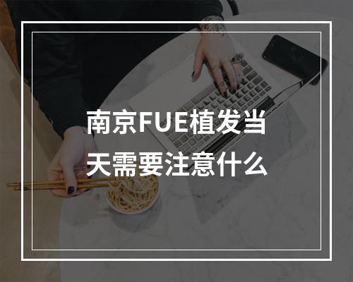 南京FUE植发当天需要注意什么