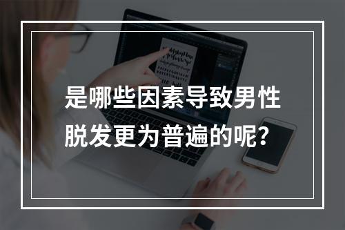 是哪些因素导致男性脱发更为普遍的呢？