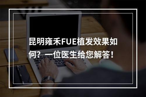 昆明雍禾FUE植发效果如何？一位医生给您解答！