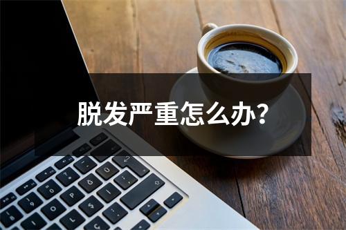 脱发严重怎么办？