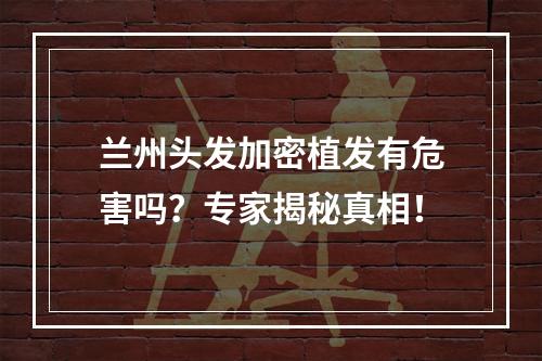 兰州头发加密植发有危害吗？专家揭秘真相！