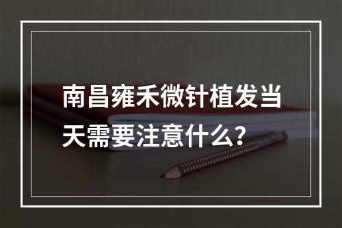 南昌雍禾微针植发当天需要注意什么？