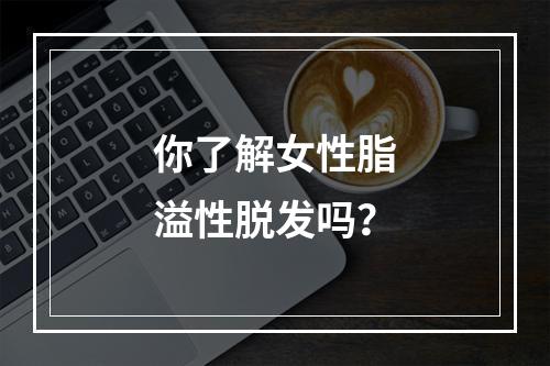 你了解女性脂溢性脱发吗？