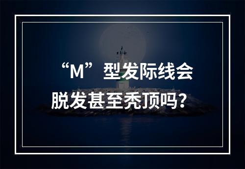 “M”型发际线会脱发甚至秃顶吗？