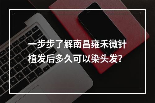 一步步了解南昌雍禾微针植发后多久可以染头发？