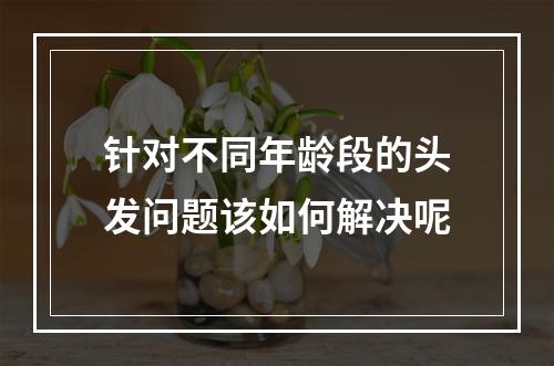 针对不同年龄段的头发问题该如何解决呢